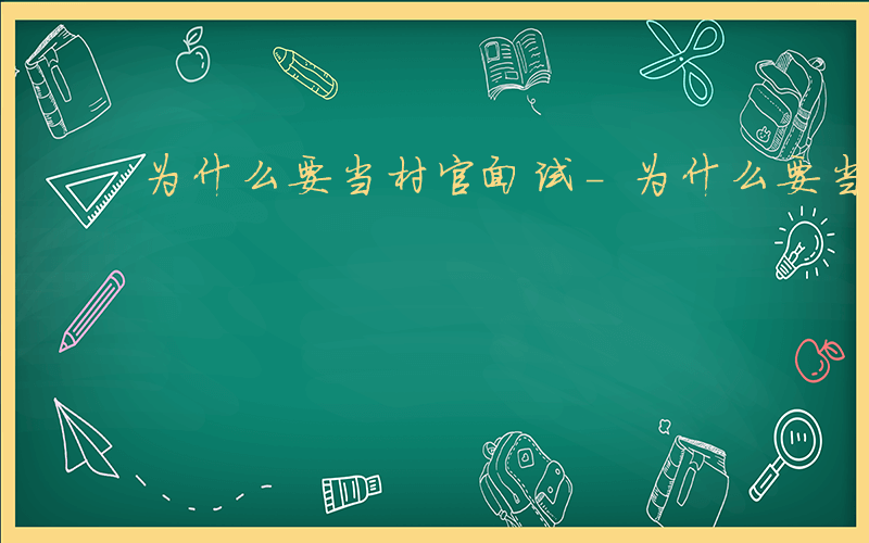 为什么要当村官面试-为什么要当村官 面试